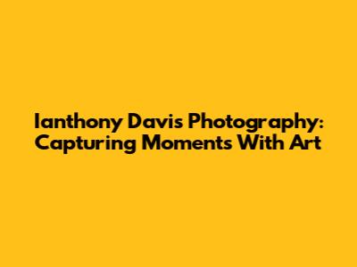 Ianthony Davis Photography: Capturing Moments With Art