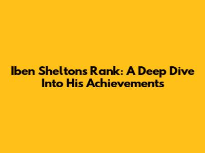 Iben Shelton's Rank: A Deep Dive Into His Achievements