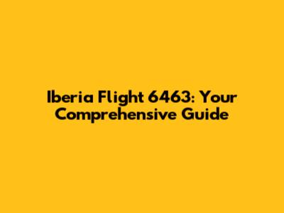 Iberia Flight 6463: Your Comprehensive Guide