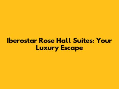Iberostar Rose Hall Suites: Your Luxury Escape