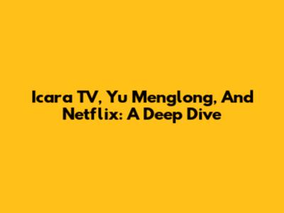 Icara TV, Yu Menglong, And Netflix: A Deep Dive