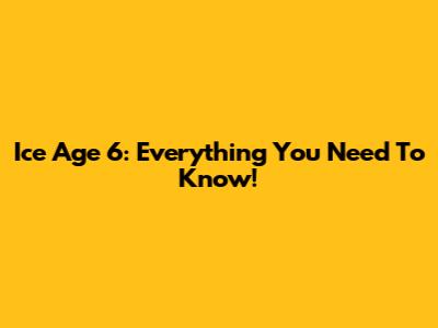 Ice Age 6: Everything You Need To Know!