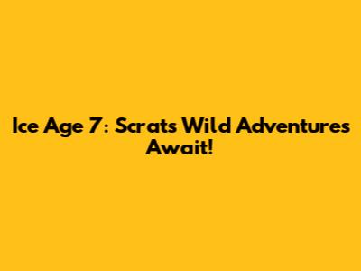 Ice Age 7: Scrat's Wild Adventures Await!