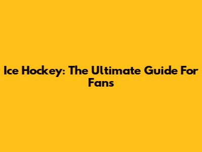Ice Hockey: The Ultimate Guide For Fans