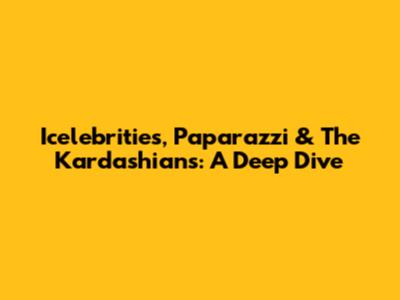Icelebrities, Paparazzi & The Kardashians: A Deep Dive