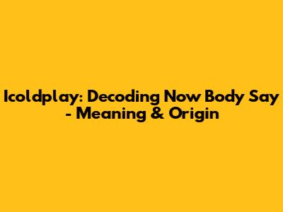 Icoldplay: Decoding 'Now Body Say' - Meaning & Origin