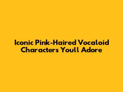 Iconic Pink-Haired Vocaloid Characters You'll Adore