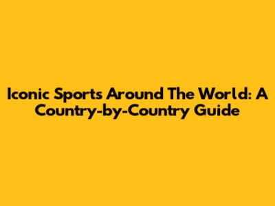 Iconic Sports Around The World: A Country-by-Country Guide