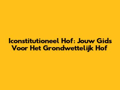 Iconstitutioneel Hof: Jouw Gids Voor Het Grondwettelijk Hof