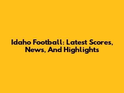 Idaho Football: Latest Scores, News, And Highlights