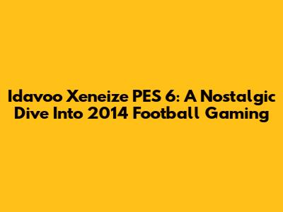 Idavoo Xeneize PES 6: A Nostalgic Dive Into 2014 Football Gaming