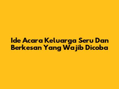 Ide Acara Keluarga Seru Dan Berkesan Yang Wajib Dicoba