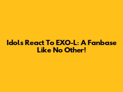Idols React To EXO-L: A Fanbase Like No Other!