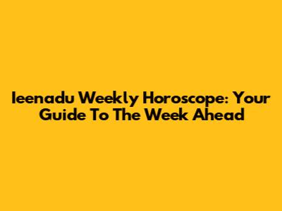 Ieenadu Weekly Horoscope: Your Guide To The Week Ahead