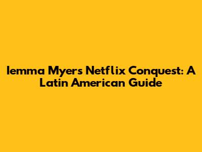 Iemma Myers' Netflix Conquest: A Latin American Guide