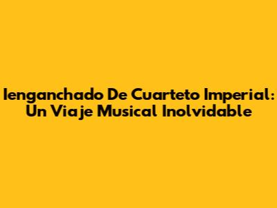 Ienganchado De Cuarteto Imperial: Un Viaje Musical Inolvidable