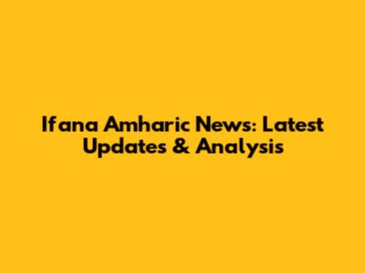 Ifana Amharic News: Latest Updates & Analysis