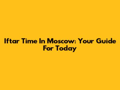 Iftar Time In Moscow: Your Guide For Today