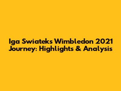 Iga Swiatek's Wimbledon 2021 Journey: Highlights & Analysis