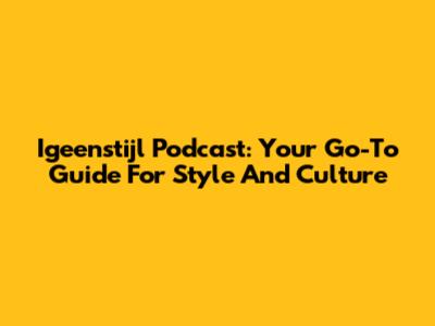 Igeenstijl Podcast: Your Go-To Guide For Style And Culture