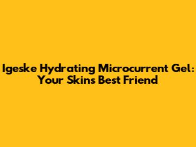 Igeske Hydrating Microcurrent Gel: Your Skin's Best Friend