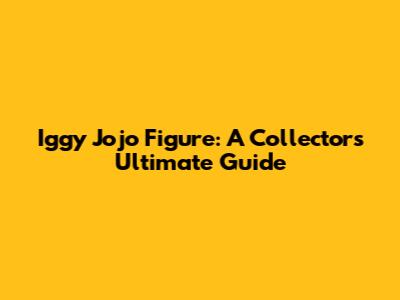 Iggy Jojo Figure: A Collector's Ultimate Guide