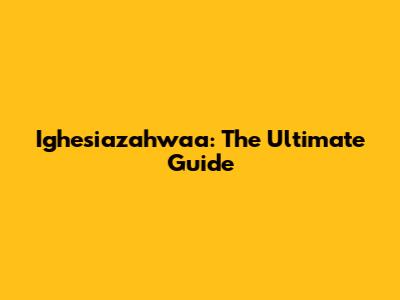 Ighesiazahwaa: The Ultimate Guide