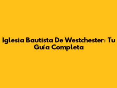 Iglesia Bautista De Westchester: Tu Guía Completa