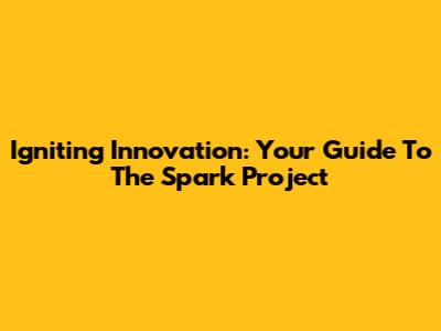 Igniting Innovation: Your Guide To The Spark Project