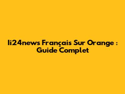 Ii24news Français Sur Orange : Guide Complet