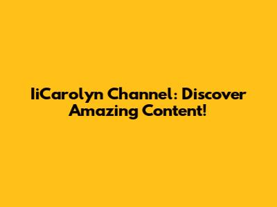 IiCarolyn Channel: Discover Amazing Content!