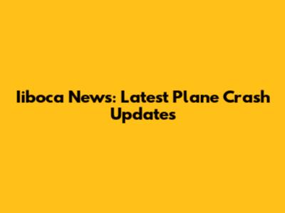 Iiboca News: Latest Plane Crash Updates