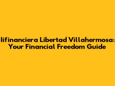 Iifinanciera Libertad Villahermosa: Your Financial Freedom Guide