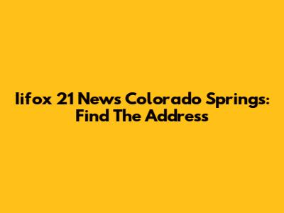 Iifox 21 News Colorado Springs: Find The Address