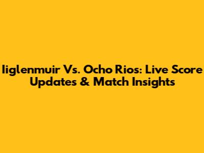Iiglenmuir Vs. Ocho Rios: Live Score Updates & Match Insights