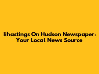 Iihastings On Hudson Newspaper: Your Local News Source