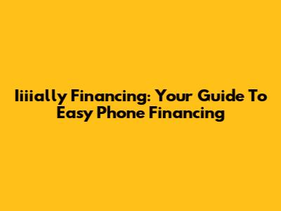 Iiiially Financing: Your Guide To Easy Phone Financing