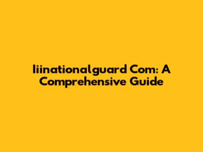 Iiinationalguard Com: A Comprehensive Guide