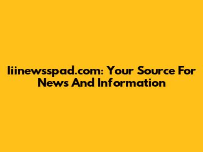Iiinewsspad.com: Your Source For News And Information