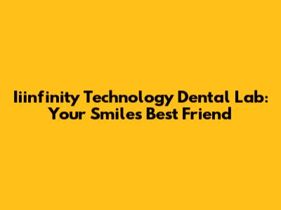 Iiinfinity Technology Dental Lab: Your Smile's Best Friend