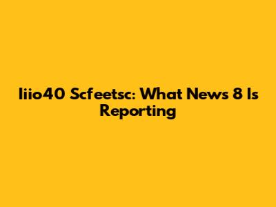 Iiio40 Scfeetsc: What News 8 Is Reporting