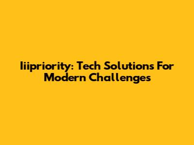 Iiipriority: Tech Solutions For Modern Challenges