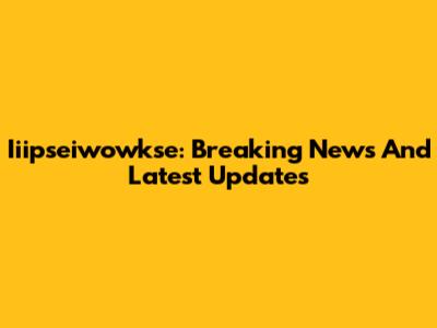 Iiipseiwowkse: Breaking News And Latest Updates