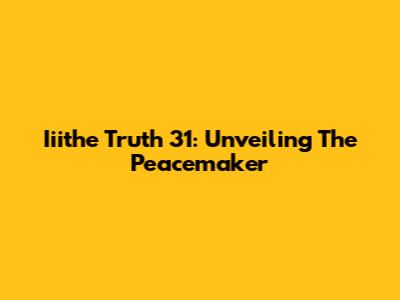 Iiithe Truth 31: Unveiling The Peacemaker