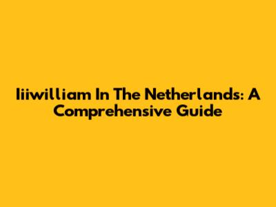 Iiiwilliam In The Netherlands: A Comprehensive Guide