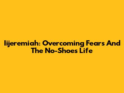 Iijeremiah: Overcoming Fears And The No-Shoes Life