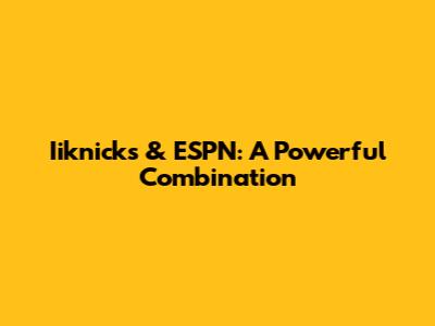 Iiknicks & ESPN: A Powerful Combination