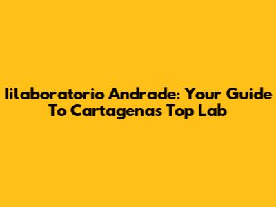 Iilaboratorio Andrade: Your Guide To Cartagena's Top Lab