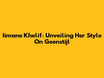 Iimane Khelif: Unveiling Her Style On Geenstijl