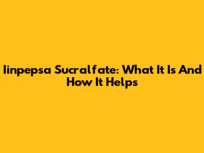 Iinpepsa Sucralfate: What It Is And How It Helps